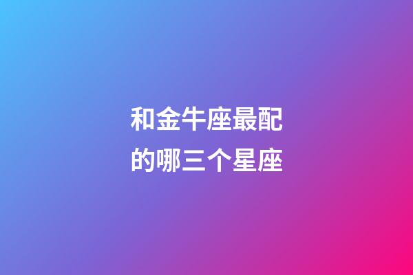 和金牛座最配的哪三个星座-第1张-星座运势-玄机派