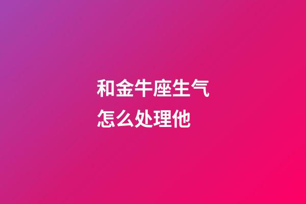 和金牛座生气怎么处理他-第1张-星座运势-玄机派