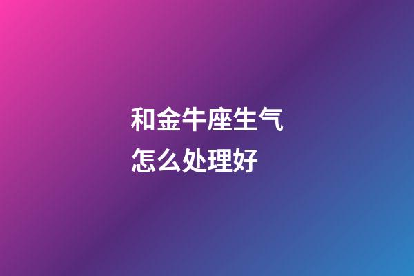 和金牛座生气怎么处理好-第1张-星座运势-玄机派