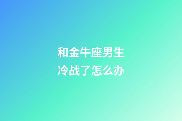 和金牛座男生冷战了怎么办-第1张-星座运势-玄机派