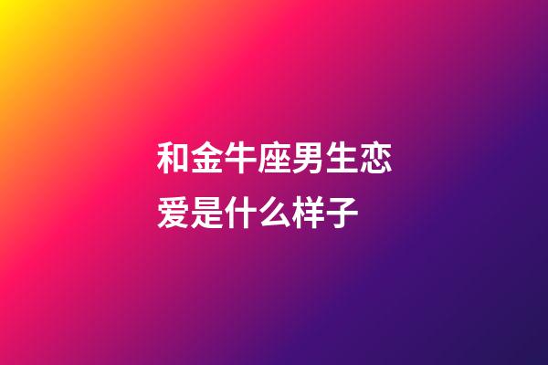 和金牛座男生恋爱是什么样子-第1张-星座运势-玄机派