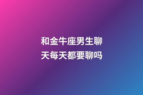 和金牛座男生聊天每天都要聊吗-第1张-星座运势-玄机派