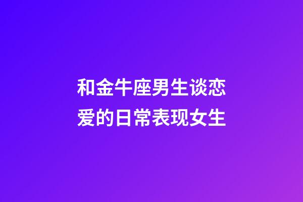 和金牛座男生谈恋爱的日常表现女生-第1张-星座运势-玄机派
