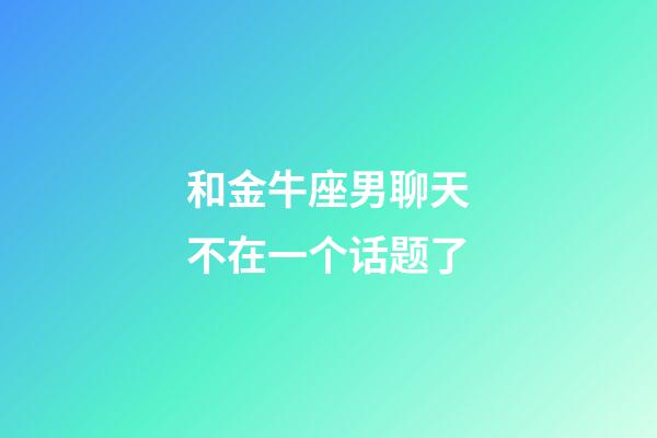 和金牛座男聊天不在一个话题了-第1张-星座运势-玄机派