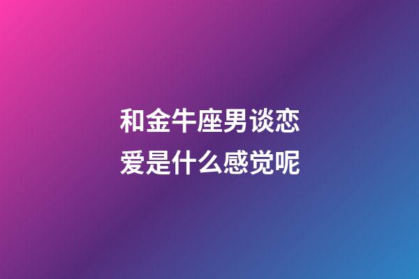 和金牛座男谈恋爱是什么感觉呢-第1张-星座运势-玄机派