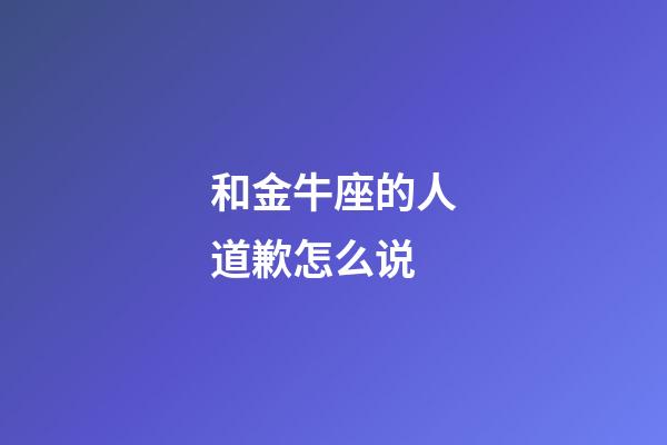 和金牛座的人道歉怎么说-第1张-星座运势-玄机派