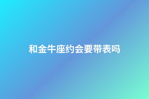 和金牛座约会要带表吗-第1张-星座运势-玄机派