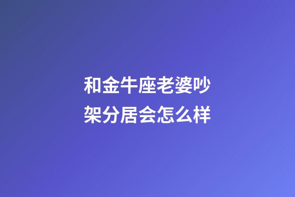 和金牛座老婆吵架分居会怎么样-第1张-星座运势-玄机派