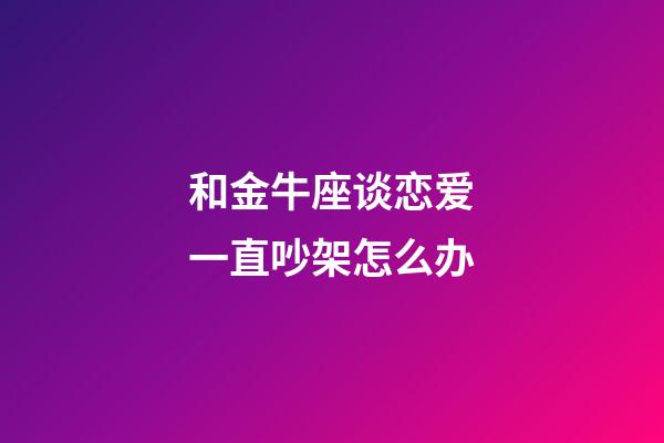 和金牛座谈恋爱一直吵架怎么办-第1张-星座运势-玄机派