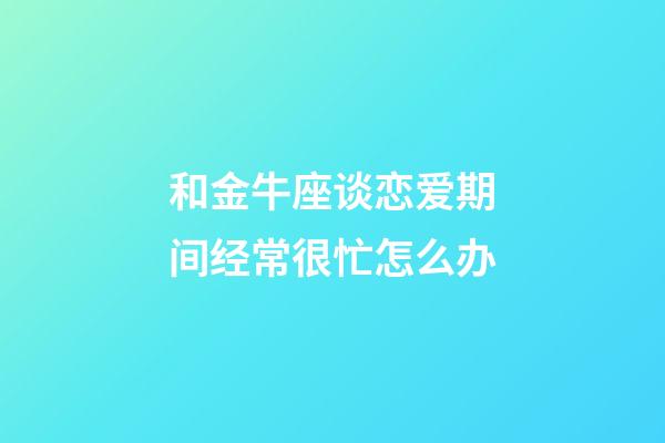 和金牛座谈恋爱期间经常很忙怎么办-第1张-星座运势-玄机派