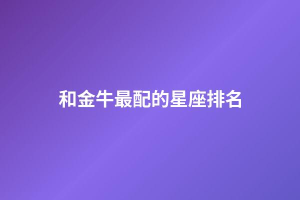 和金牛最配的星座排名-第1张-星座运势-玄机派