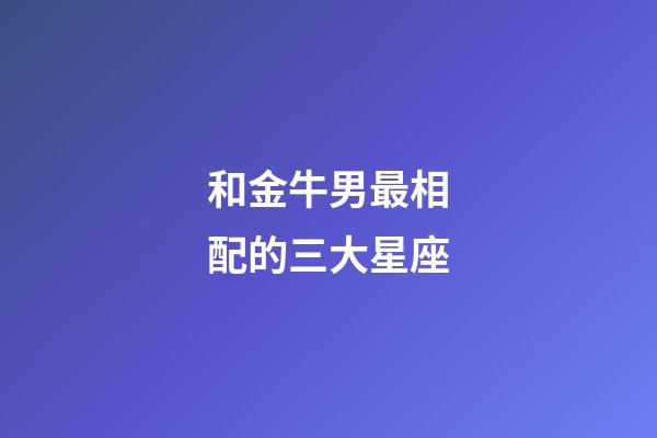 和金牛男最相配的三大星座-第1张-星座运势-玄机派