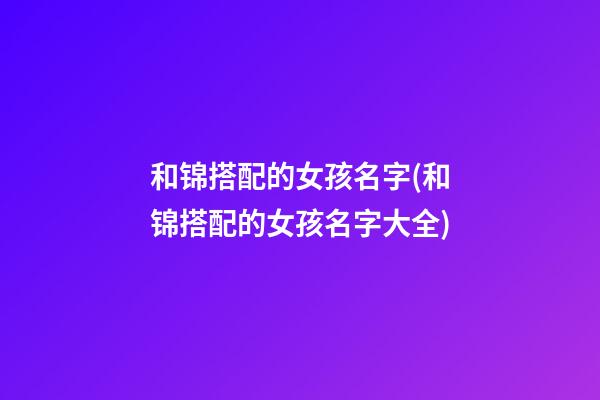 和锦搭配的女孩名字(和锦搭配的女孩名字大全)