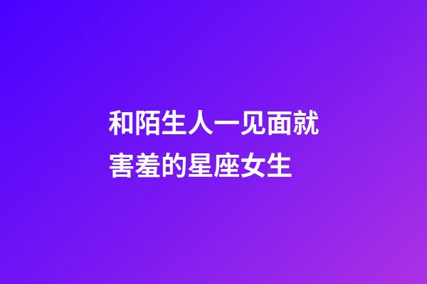 和陌生人一见面就害羞的星座女生-第1张-星座运势-玄机派