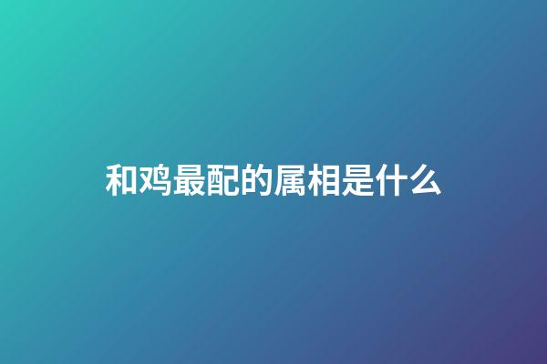 和鸡最配的属相是什么