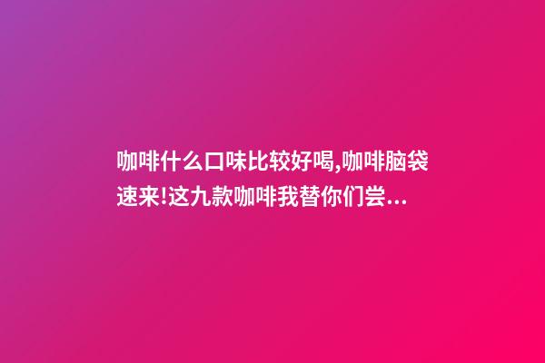 咖啡什么口味比较好喝,咖啡脑袋速来!这九款咖啡我替你们尝过了-第1张-观点-玄机派