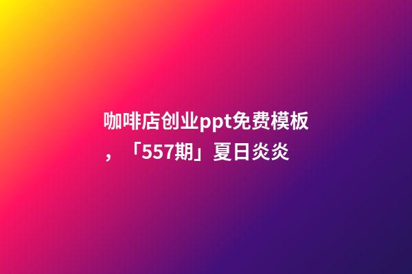 咖啡店创业ppt免费模板，「557期」夏日炎炎-第1张-观点-玄机派