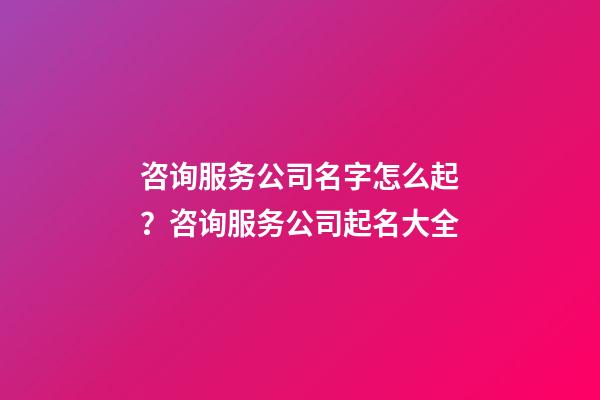 咨询服务公司名字怎么起？咨询服务公司起名大全-第1张-公司起名-玄机派