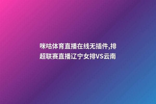 咪咕体育直播在线无插件,排超联赛直播辽宁女排VS云南-第1张-观点-玄机派