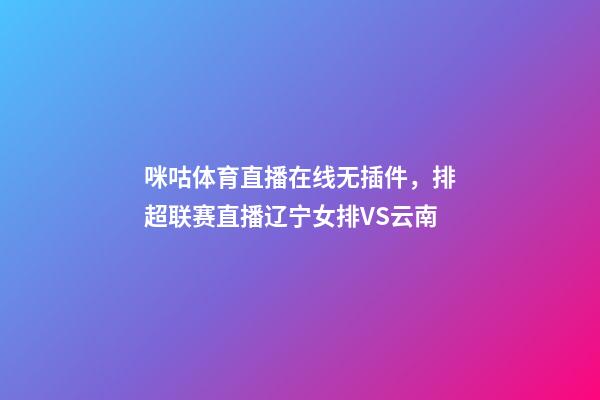 咪咕体育直播在线无插件，排超联赛直播辽宁女排VS云南-第1张-观点-玄机派
