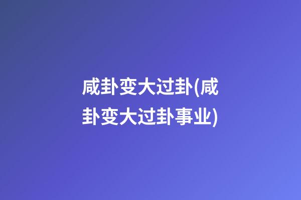 咸卦变大过卦(咸卦变大过卦事业)