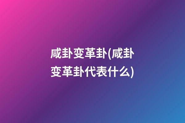 咸卦变革卦(咸卦变革卦代表什么)