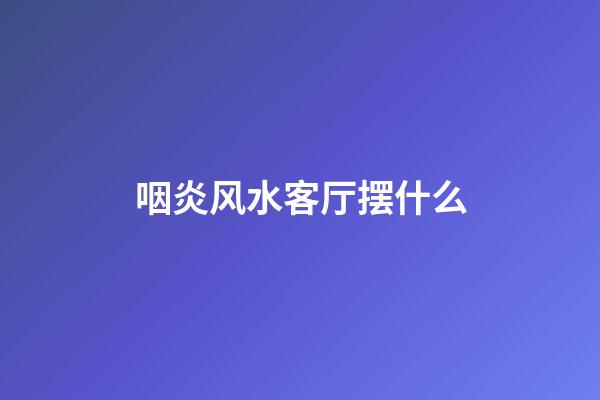 咽炎风水客厅摆什么