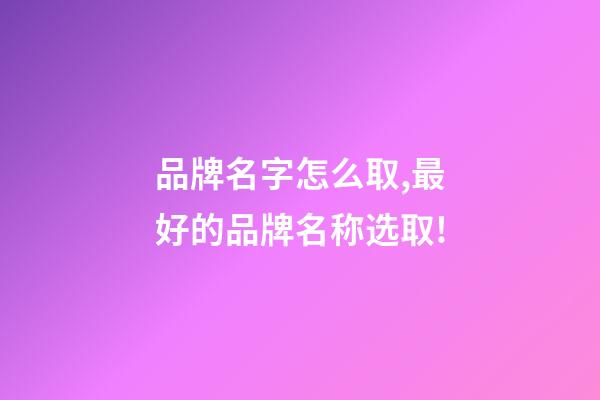 品牌名字怎么取,最好的品牌名称选取!-第1张-商标起名-玄机派