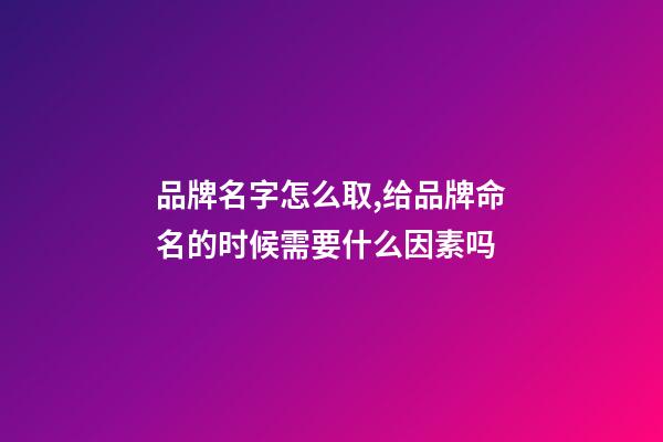 品牌名字怎么取,给品牌命名的时候需要什么因素吗-第1张-商标起名-玄机派