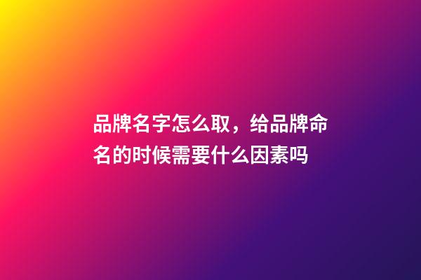 品牌名字怎么取，给品牌命名的时候需要什么因素吗-第1张-商标起名-玄机派