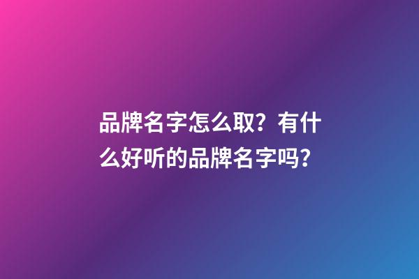 品牌名字怎么取？有什么好听的品牌名字吗？-第1张-商标起名-玄机派