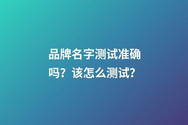 品牌名字测试准确吗？该怎么测试？-第1张-商标起名-玄机派