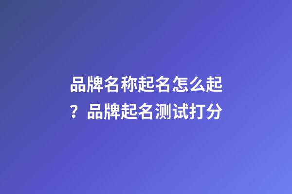 品牌名称起名怎么起？品牌起名测试打分-第1张-商标起名-玄机派