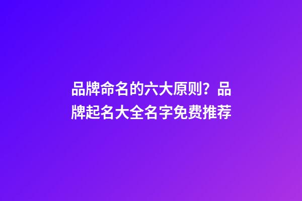 品牌命名的六大原则？品牌起名大全名字免费推荐-第1张-商标起名-玄机派