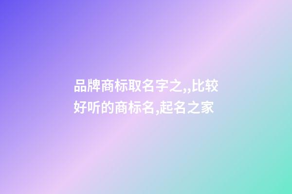 品牌商标取名字之,,比较好听的商标名,起名之家