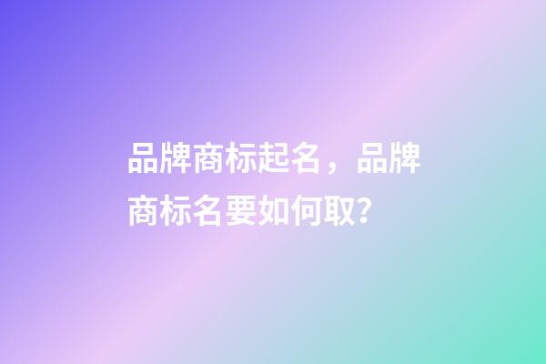 品牌商标起名，品牌商标名要如何取？-第1张-商标起名-玄机派