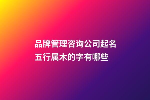 品牌管理咨询公司起名五行属木的字有哪些-第1张-公司起名-玄机派