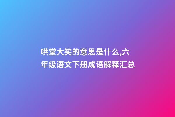 哄堂大笑的意思是什么,六年级语文下册成语解释汇总-第1张-观点-玄机派