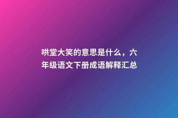 哄堂大笑的意思是什么，六年级语文下册成语解释汇总-第1张-观点-玄机派