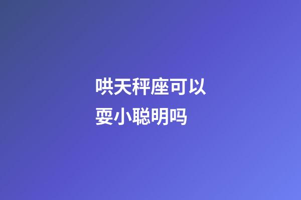 哄天秤座可以耍小聪明吗-第1张-星座运势-玄机派