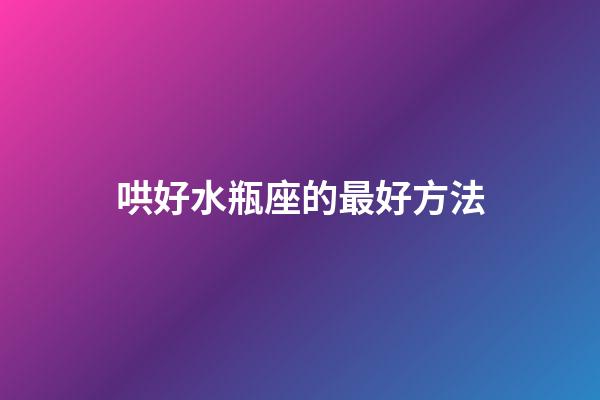 哄好水瓶座的最好方法-第1张-星座运势-玄机派