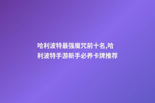 哈利波特最强魔咒前十名,哈利波特手游新手必养卡牌推荐-第1张-观点-玄机派