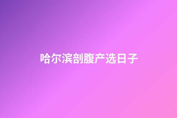 哈尔滨剖腹产选日子