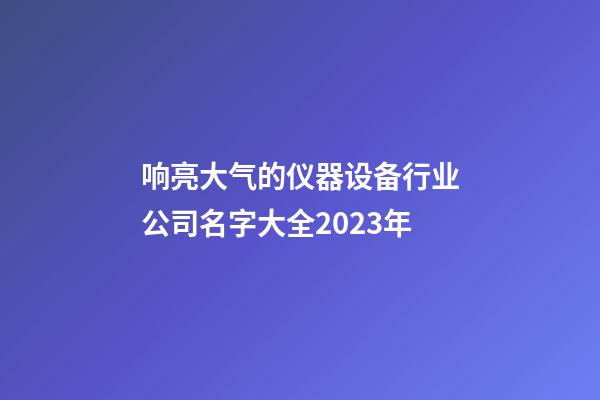 响亮大气的仪器设备行业公司名字大全2023年