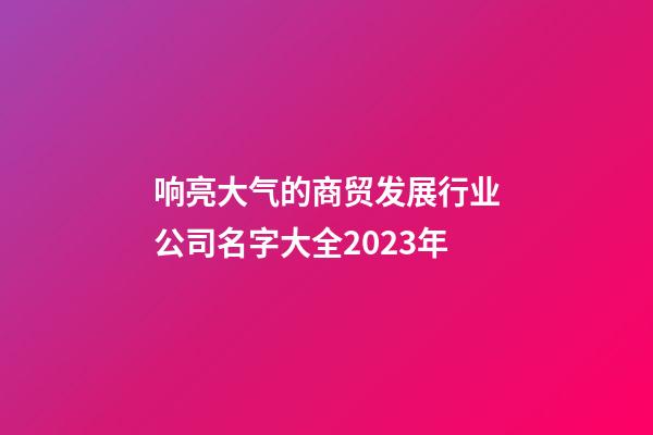 响亮大气的商贸发展行业公司名字大全2023年