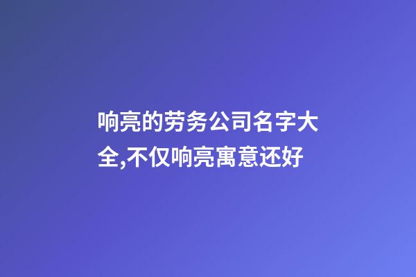 响亮的劳务公司名字大全,不仅响亮寓意还好-第1张-公司起名-玄机派
