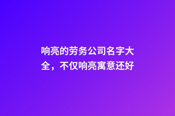 响亮的劳务公司名字大全，不仅响亮寓意还好-第1张-公司起名-玄机派