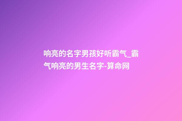 响亮的名字男孩好听霸气_霸气响亮的男生名字-算命网