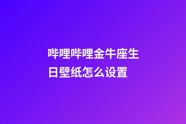 哔哩哔哩金牛座生日壁纸怎么设置-第1张-星座运势-玄机派
