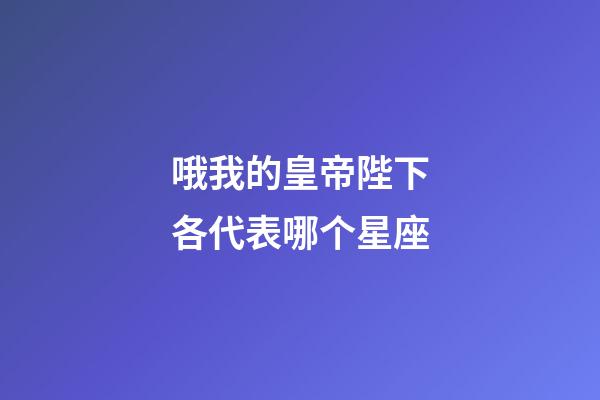 哦我的皇帝陛下各代表哪个星座